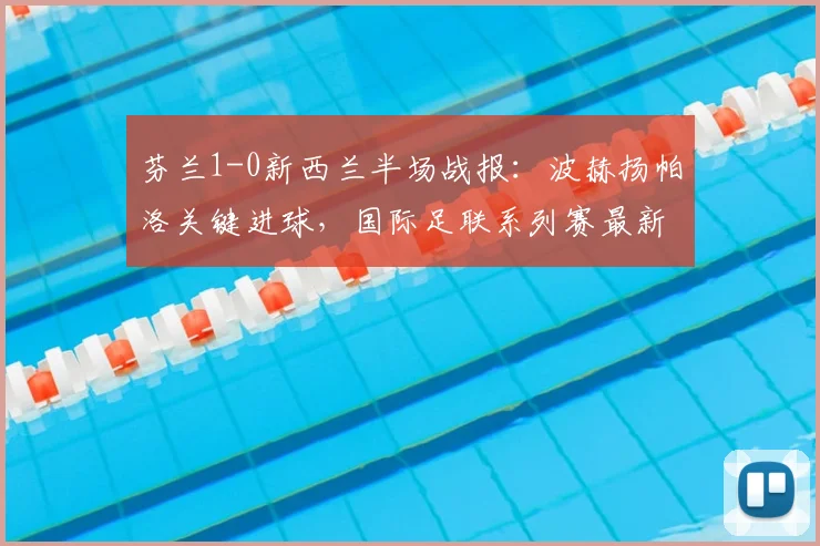 芬兰1-0新西兰半场战报：波赫扬帕洛关键进球，国际足联系列赛最新战况分析