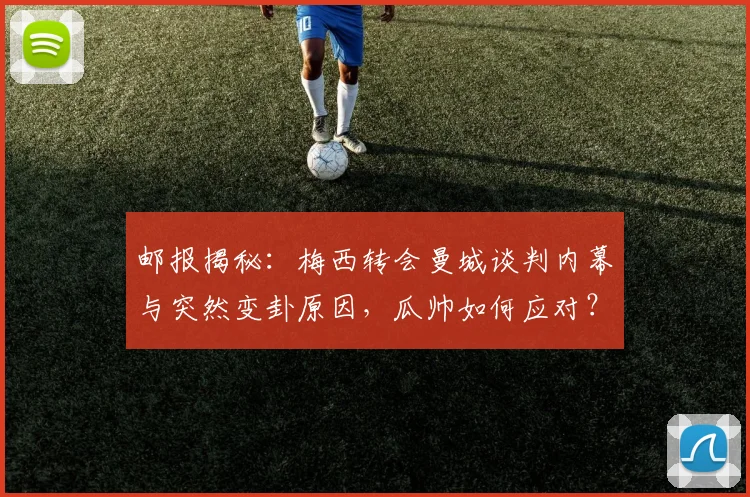 邮报揭秘:梅西转会曼城谈判内幕与突然变卦原因,瓜帅如何应对?