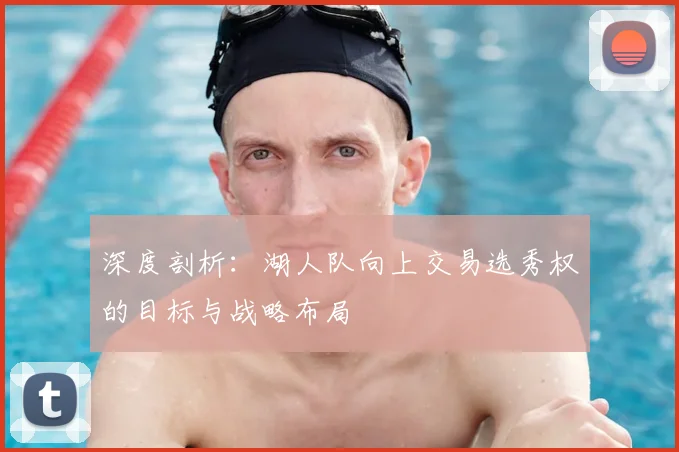 深度剖析：湖人队向上交易选秀权的目标与战略布局