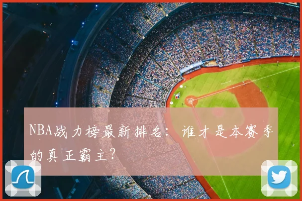 NBA战力榜最新排名：谁才是本赛季的真正霸主？