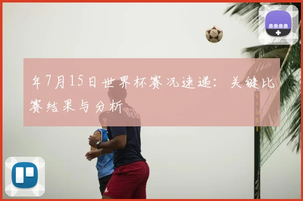 年7月15日世界杯赛况速递：关键比赛结果与分析