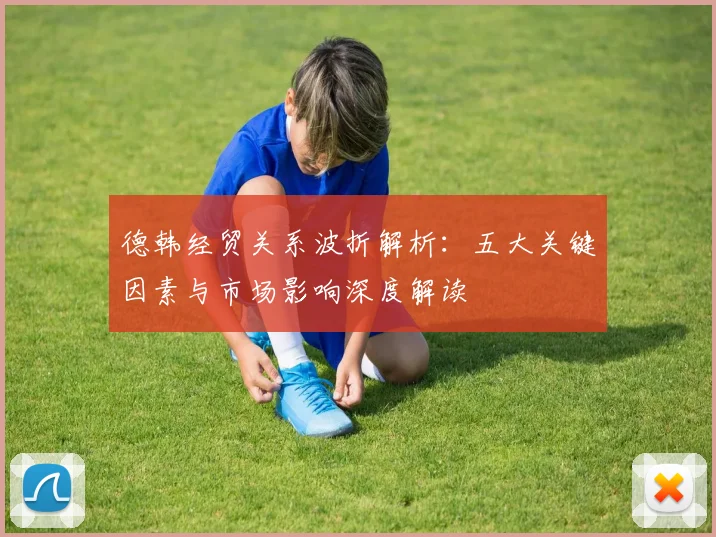 德韩经贸关系波折解析：五大关键因素与市场影响深度解读