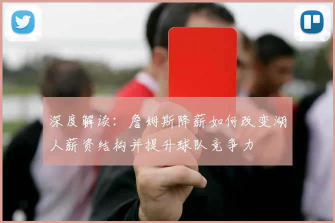 深度解读：詹姆斯降薪如何改变湖人薪资结构并提升球队竞争力