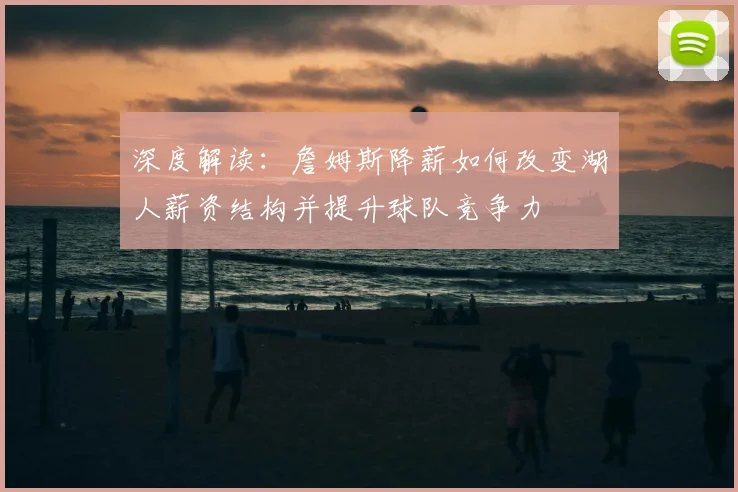 深度解读：詹姆斯降薪如何改变湖人薪资结构并提升球队竞争力