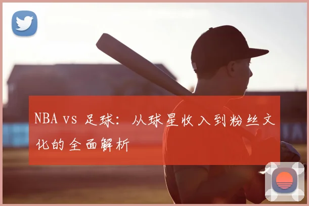 NBA vs 足球：从球星收入到粉丝文化的全面解析