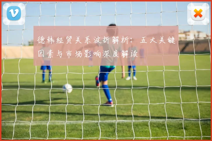 德韩经贸关系波折解析：五大关键因素与市场影响深度解读