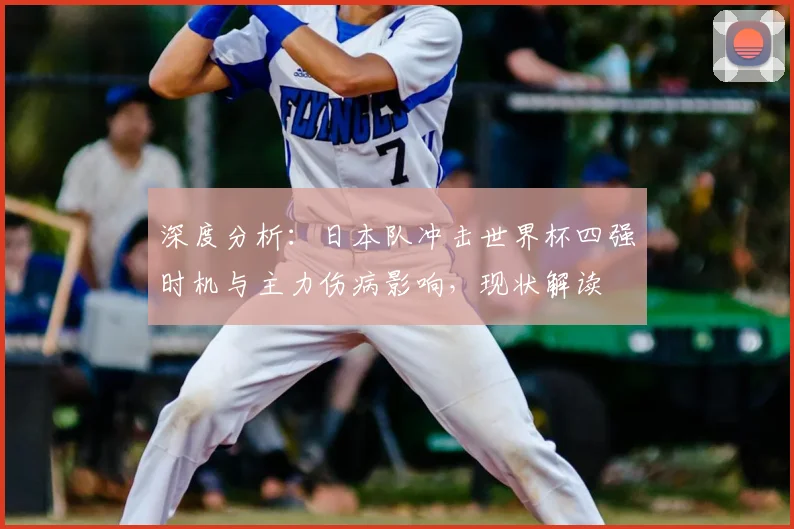 深度分析：日本队冲击世界杯四强时机与主力伤病影响，现状解读