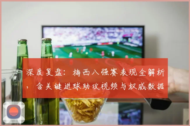深度复盘：梅西八强赛表现全解析，含关键进球助攻视频与权威数据