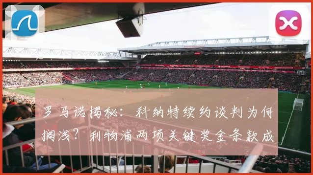 罗马诺揭秘:科纳特续约谈判为何搁浅?利物浦两项关键奖金条款成焦点
